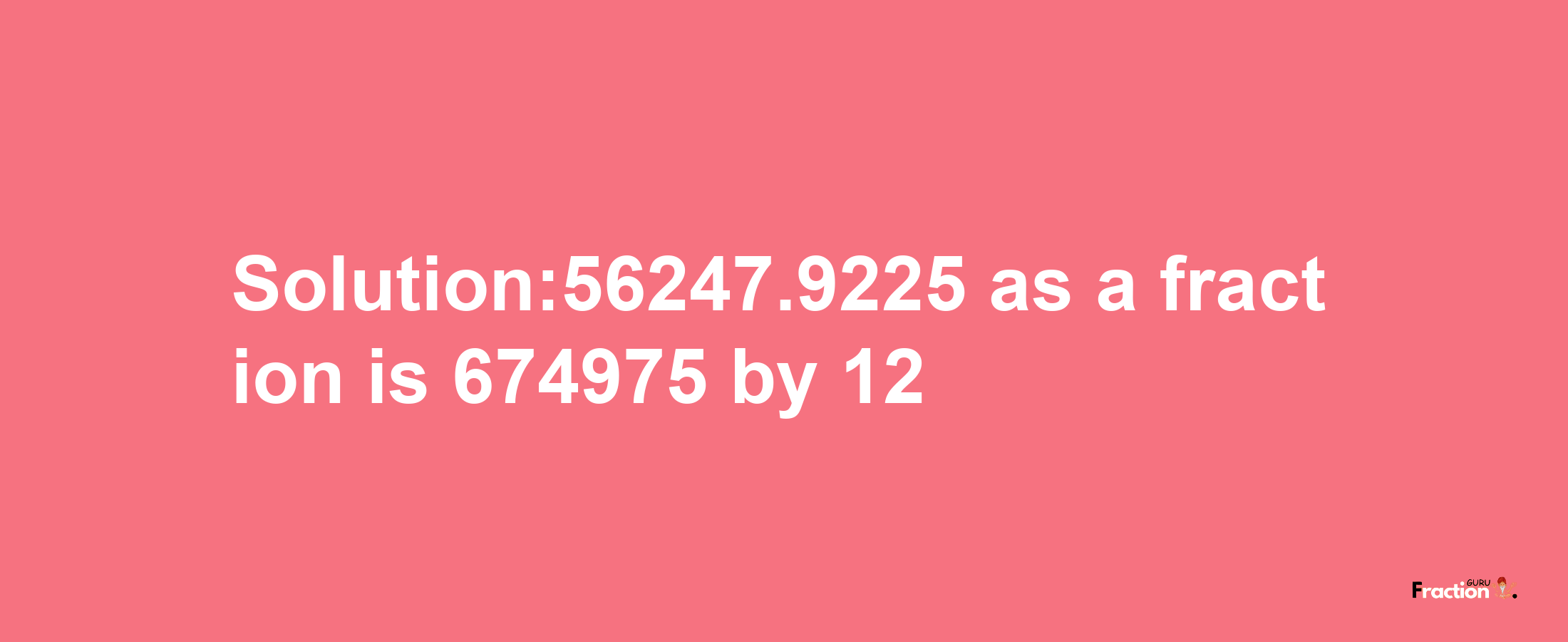 Solution:56247.9225 as a fraction is 674975/12