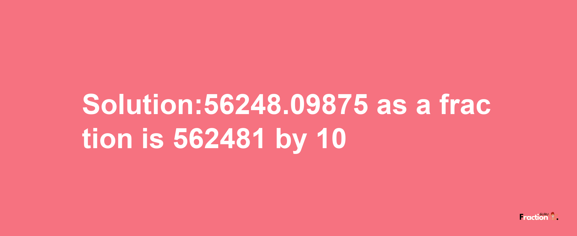 Solution:56248.09875 as a fraction is 562481/10