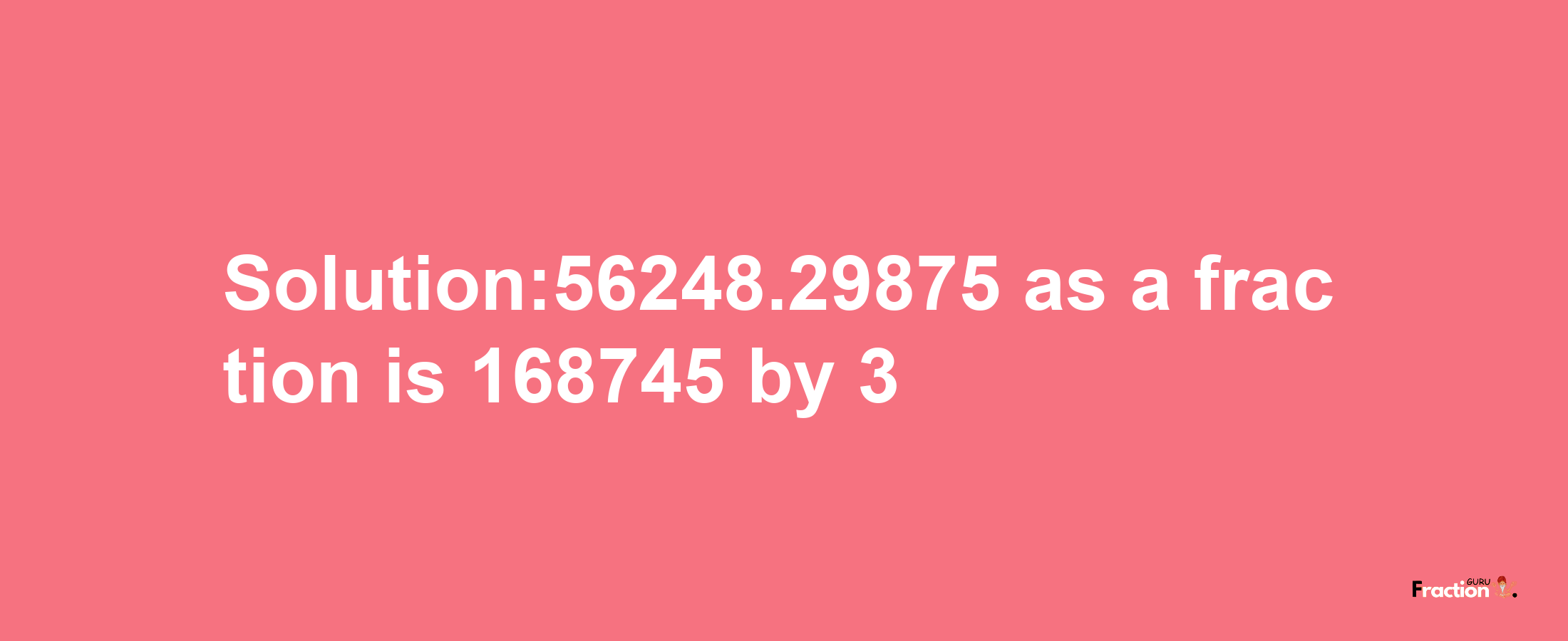 Solution:56248.29875 as a fraction is 168745/3