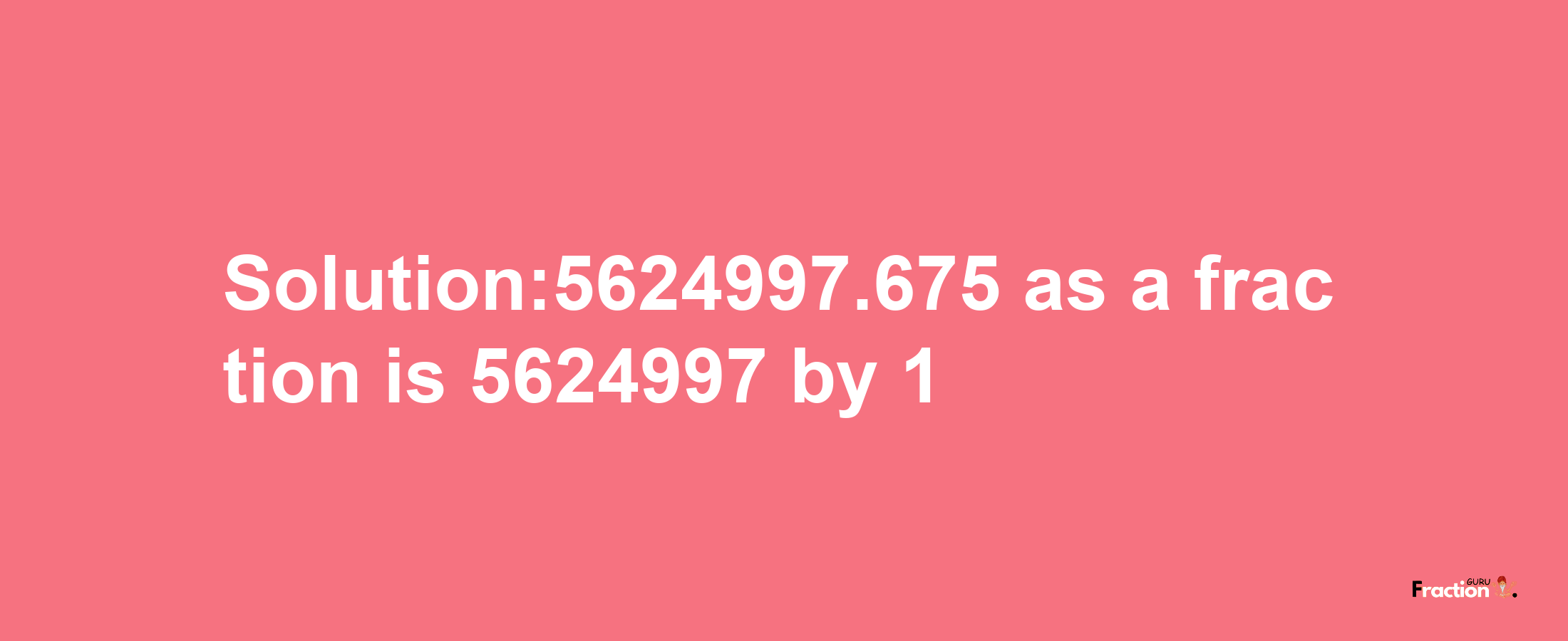 Solution:5624997.675 as a fraction is 5624997/1