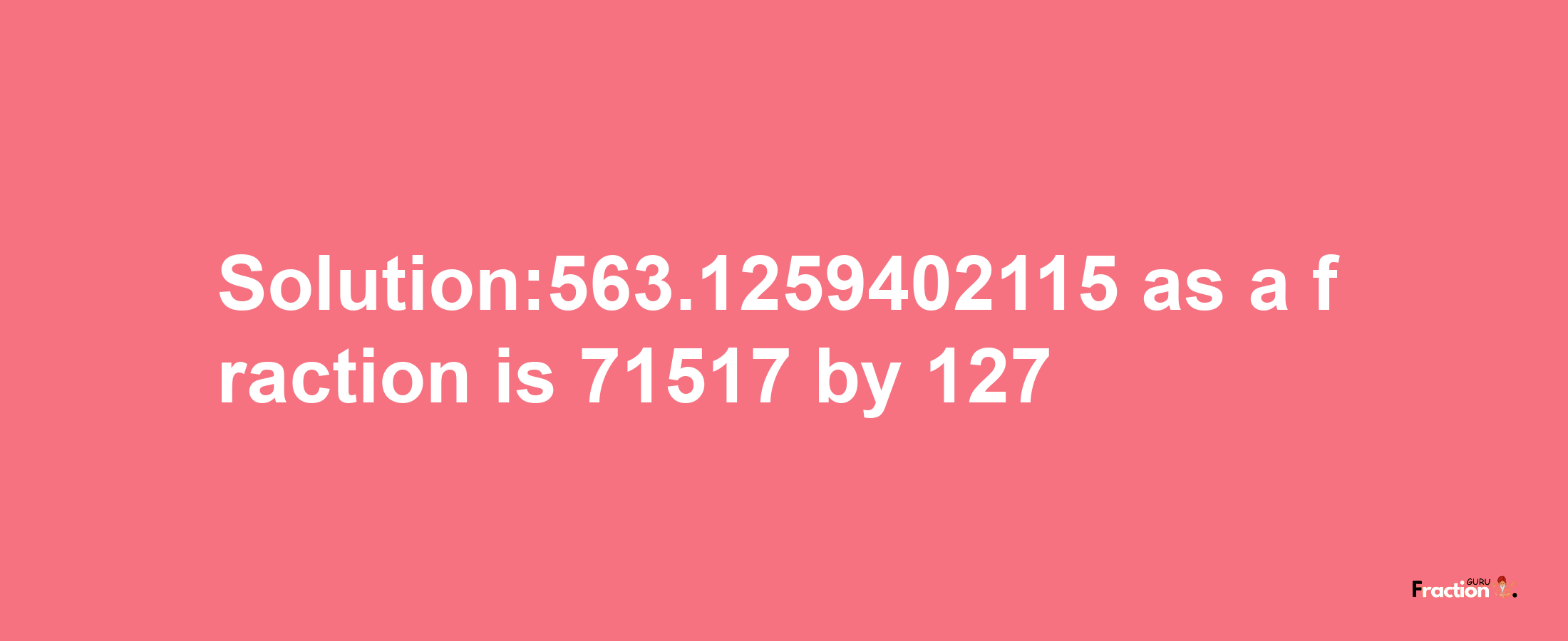 Solution:563.1259402115 as a fraction is 71517/127