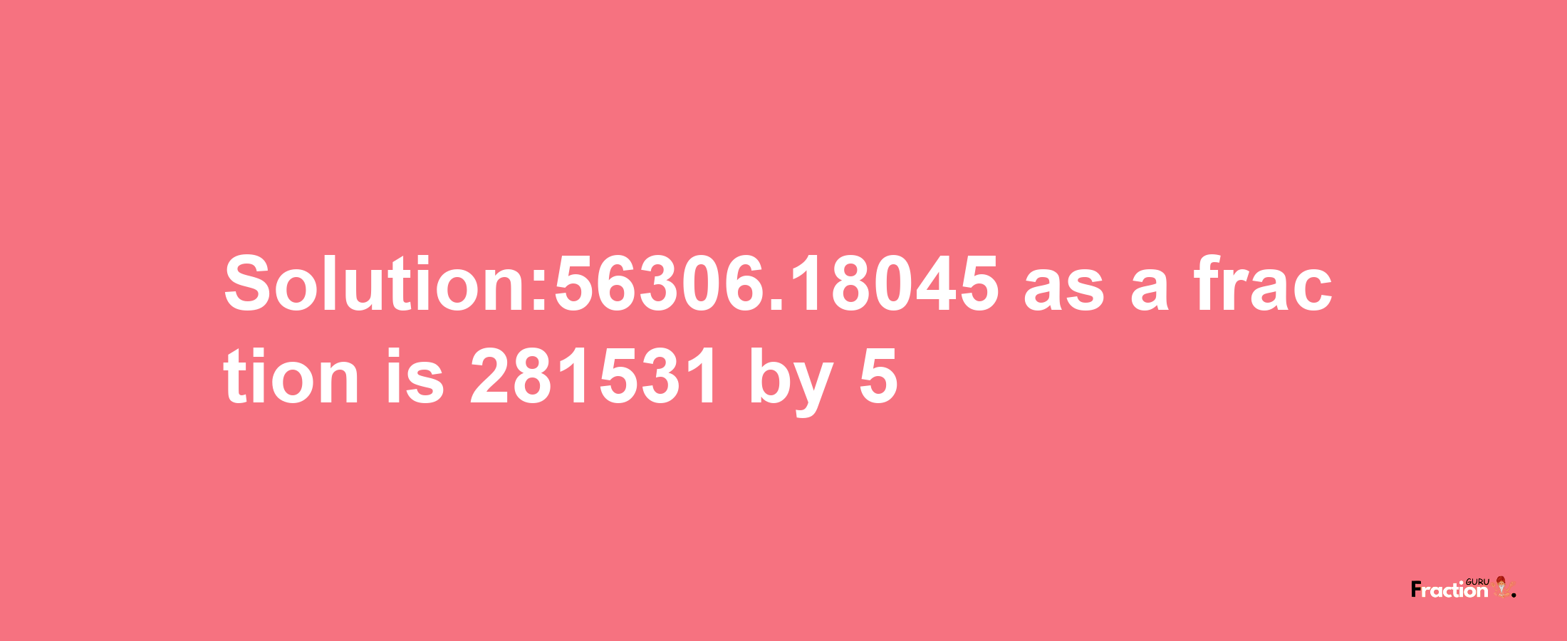 Solution:56306.18045 as a fraction is 281531/5