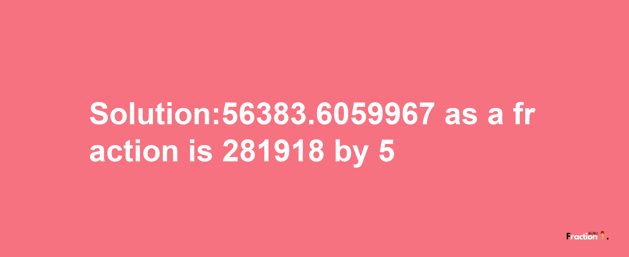 Solution:56383.6059967 as a fraction is 281918/5