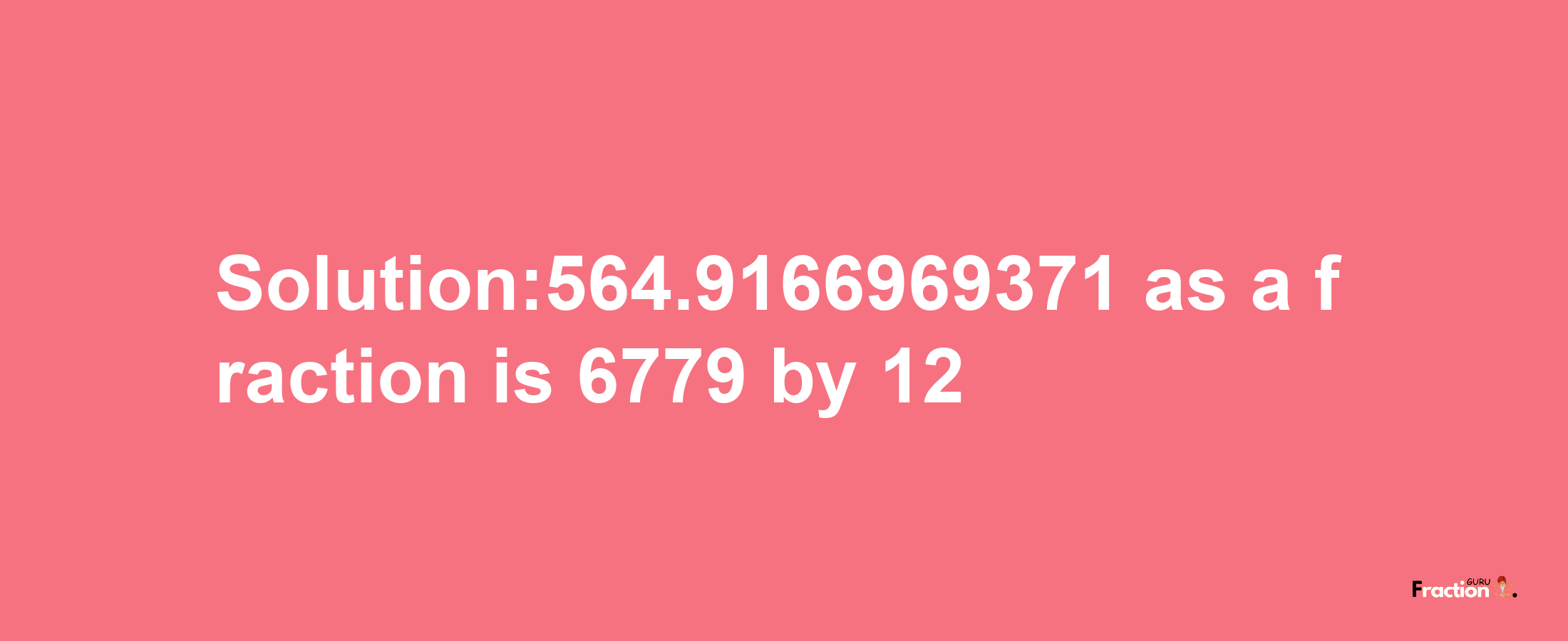 Solution:564.9166969371 as a fraction is 6779/12