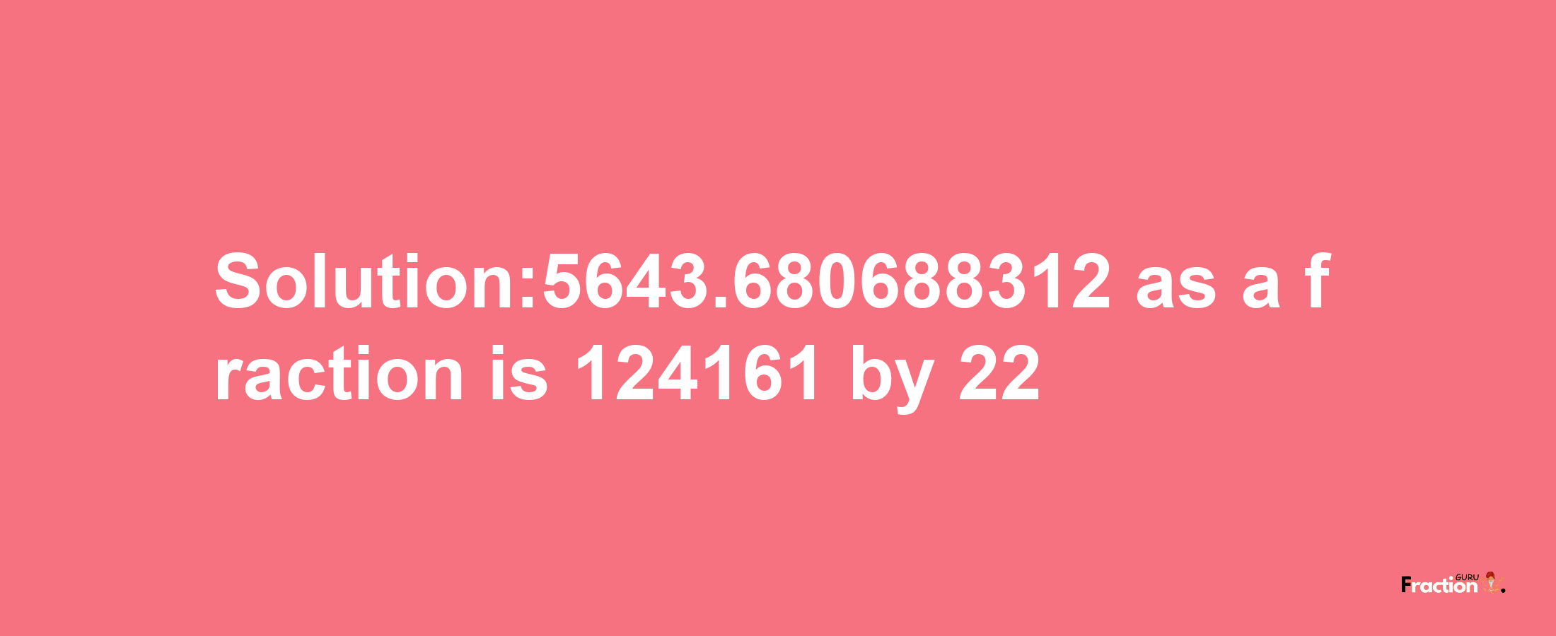 Solution:5643.680688312 as a fraction is 124161/22