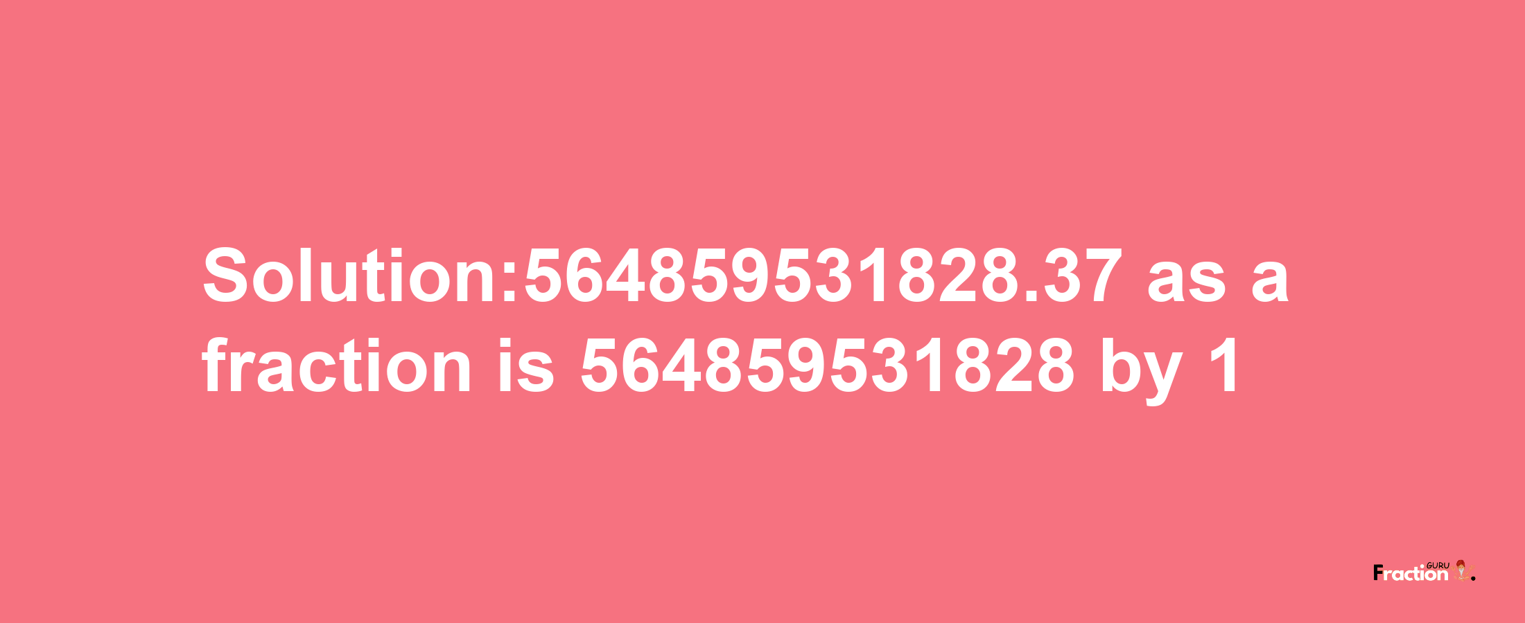 Solution:564859531828.37 as a fraction is 564859531828/1