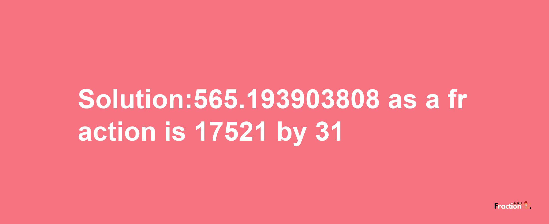 Solution:565.193903808 as a fraction is 17521/31