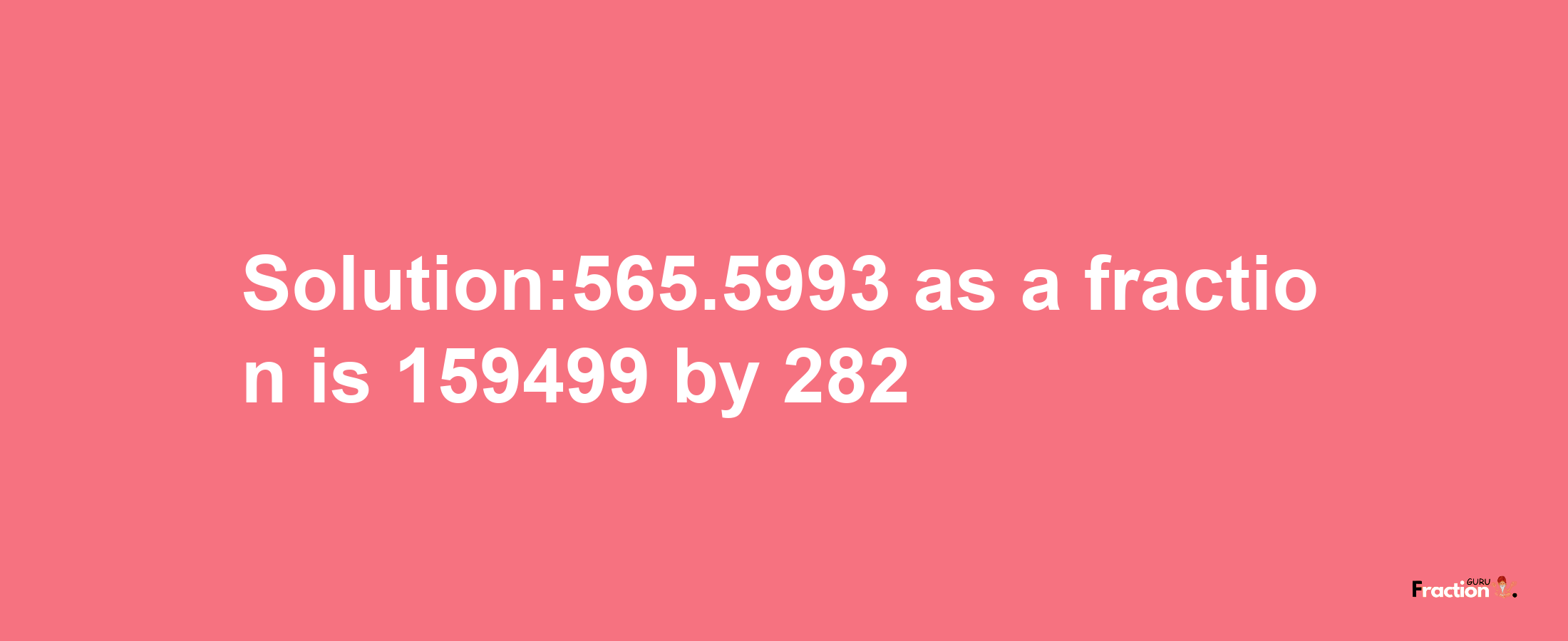 Solution:565.5993 as a fraction is 159499/282