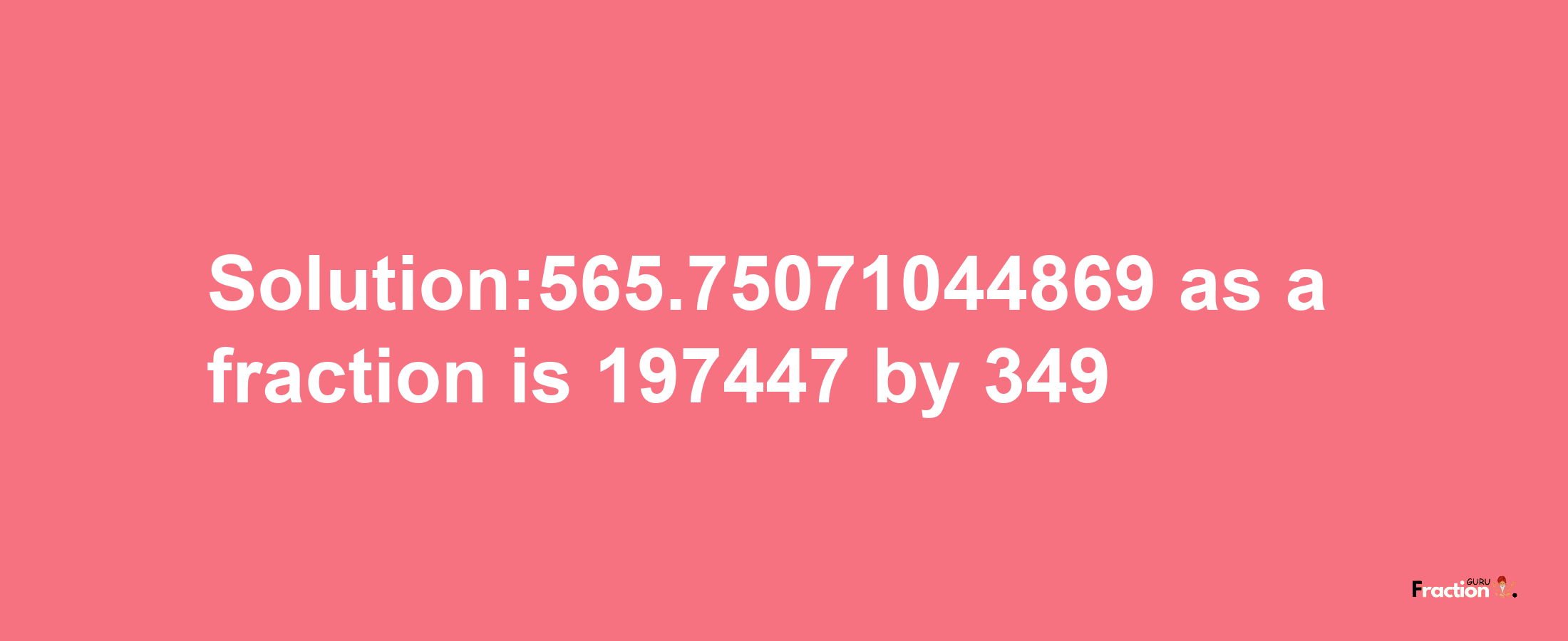 Solution:565.75071044869 as a fraction is 197447/349