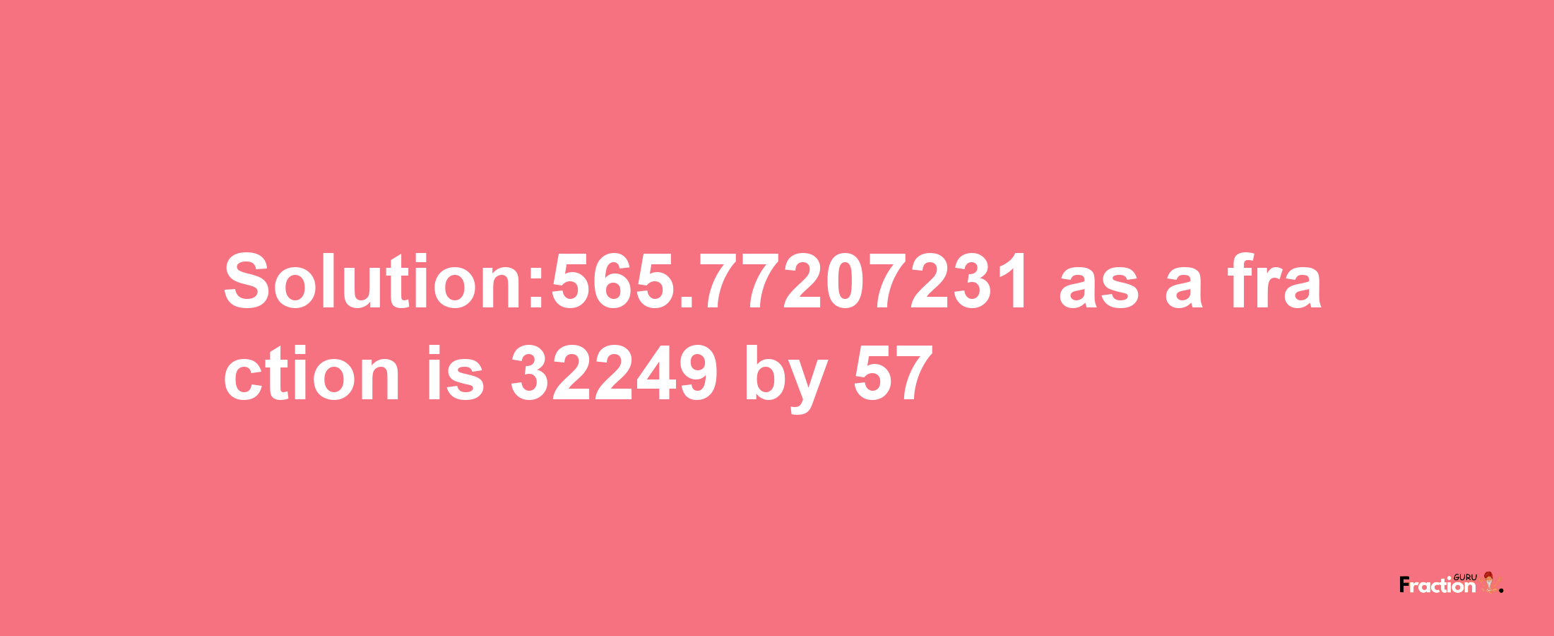 Solution:565.77207231 as a fraction is 32249/57