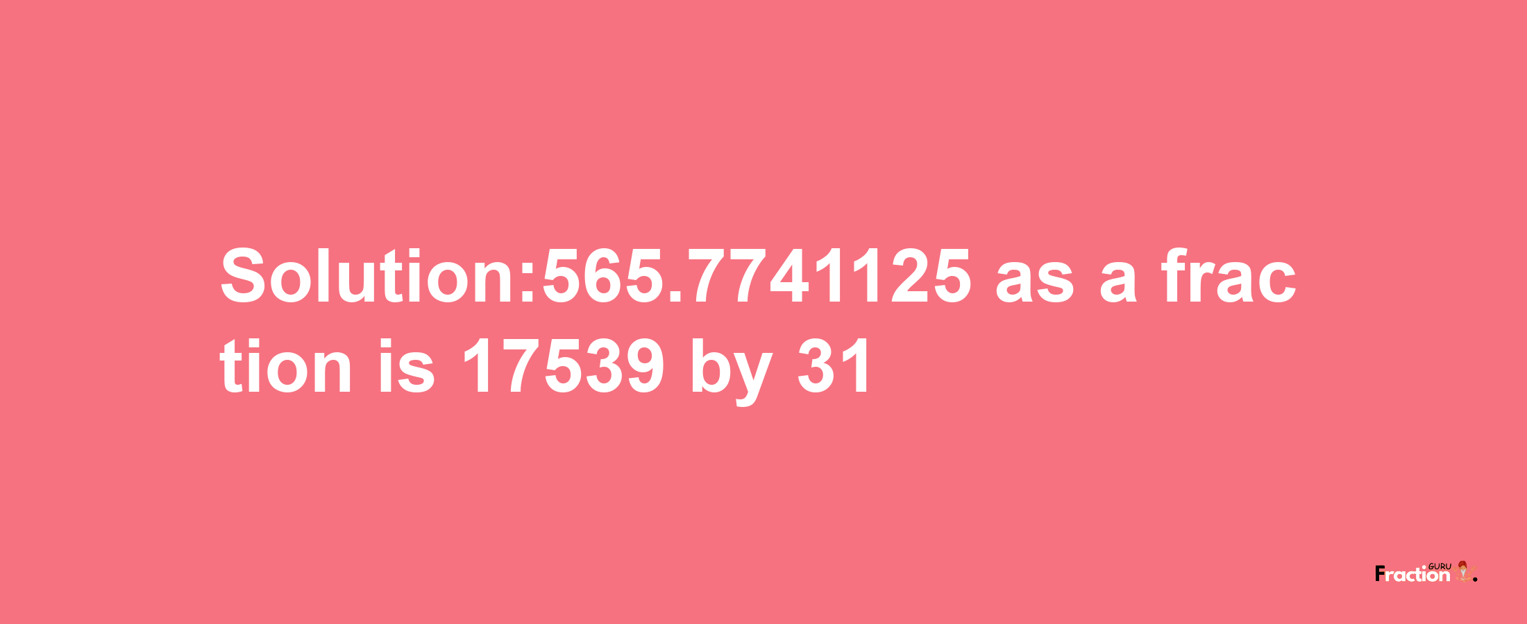 Solution:565.7741125 as a fraction is 17539/31