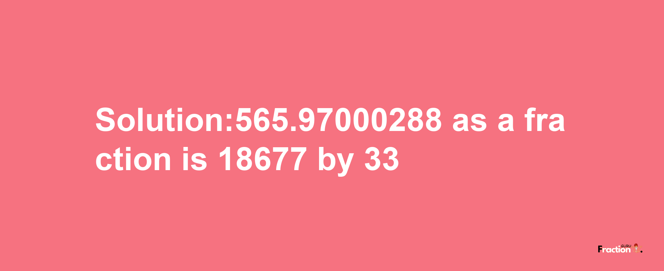 Solution:565.97000288 as a fraction is 18677/33