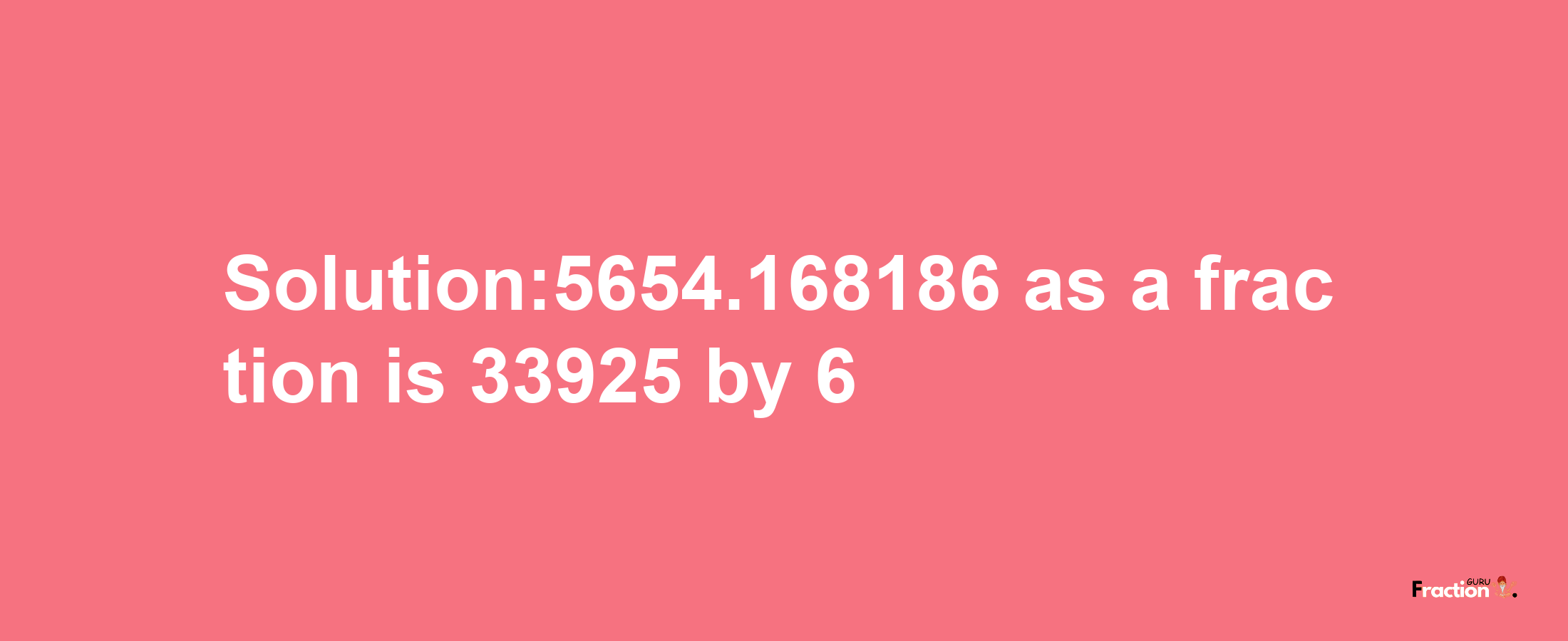 Solution:5654.168186 as a fraction is 33925/6