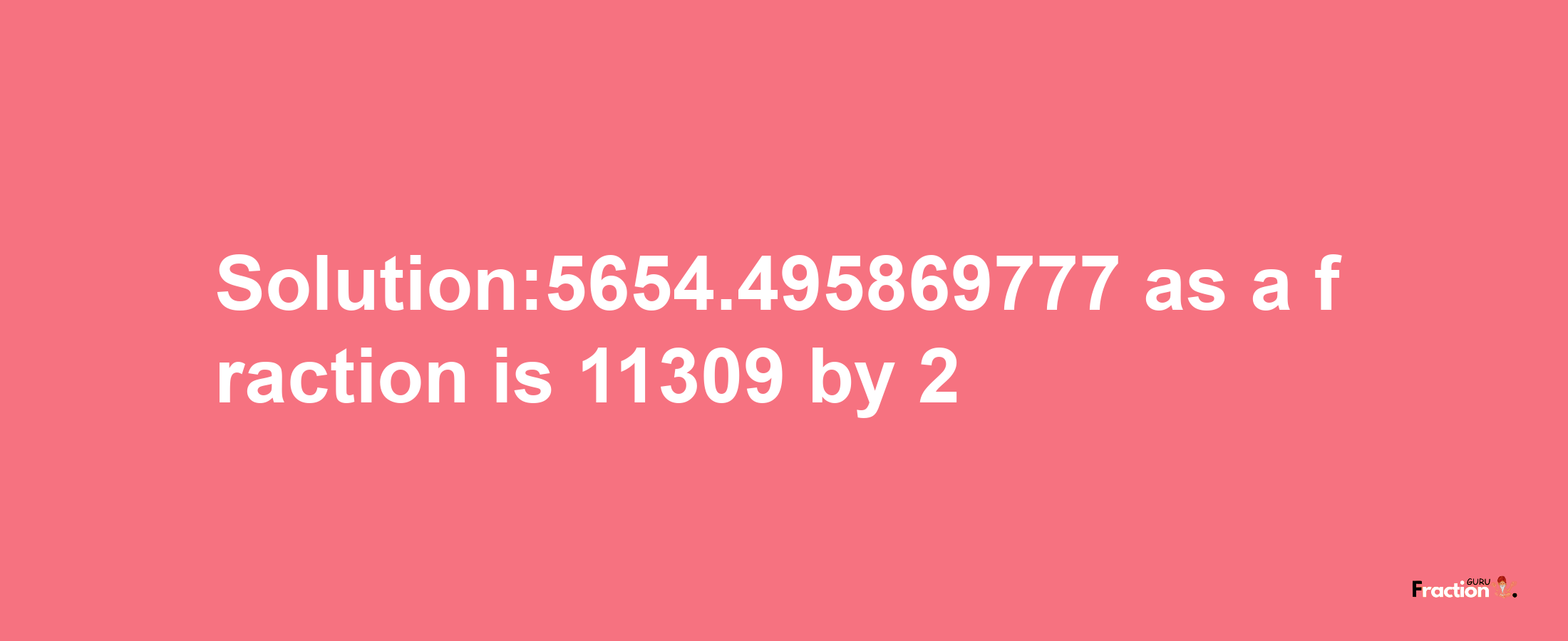 Solution:5654.495869777 as a fraction is 11309/2