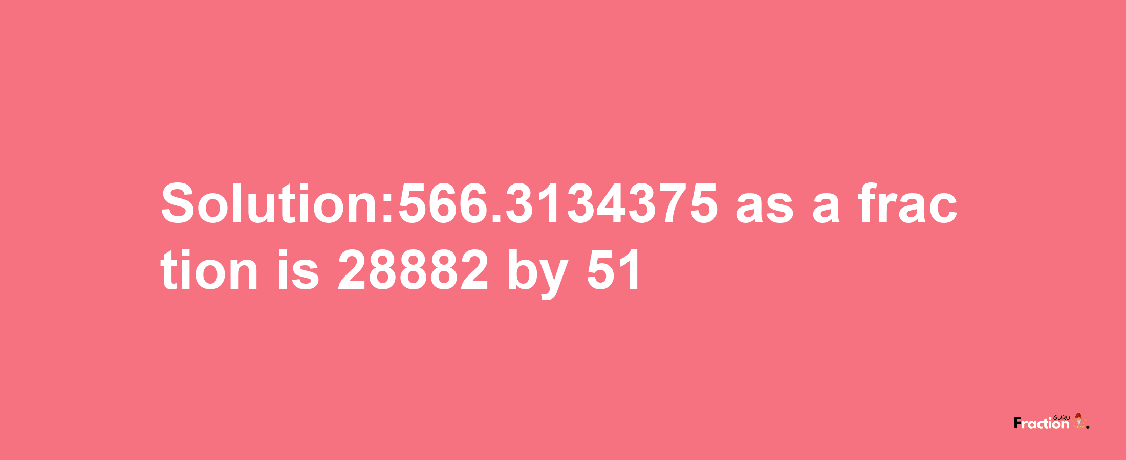 Solution:566.3134375 as a fraction is 28882/51