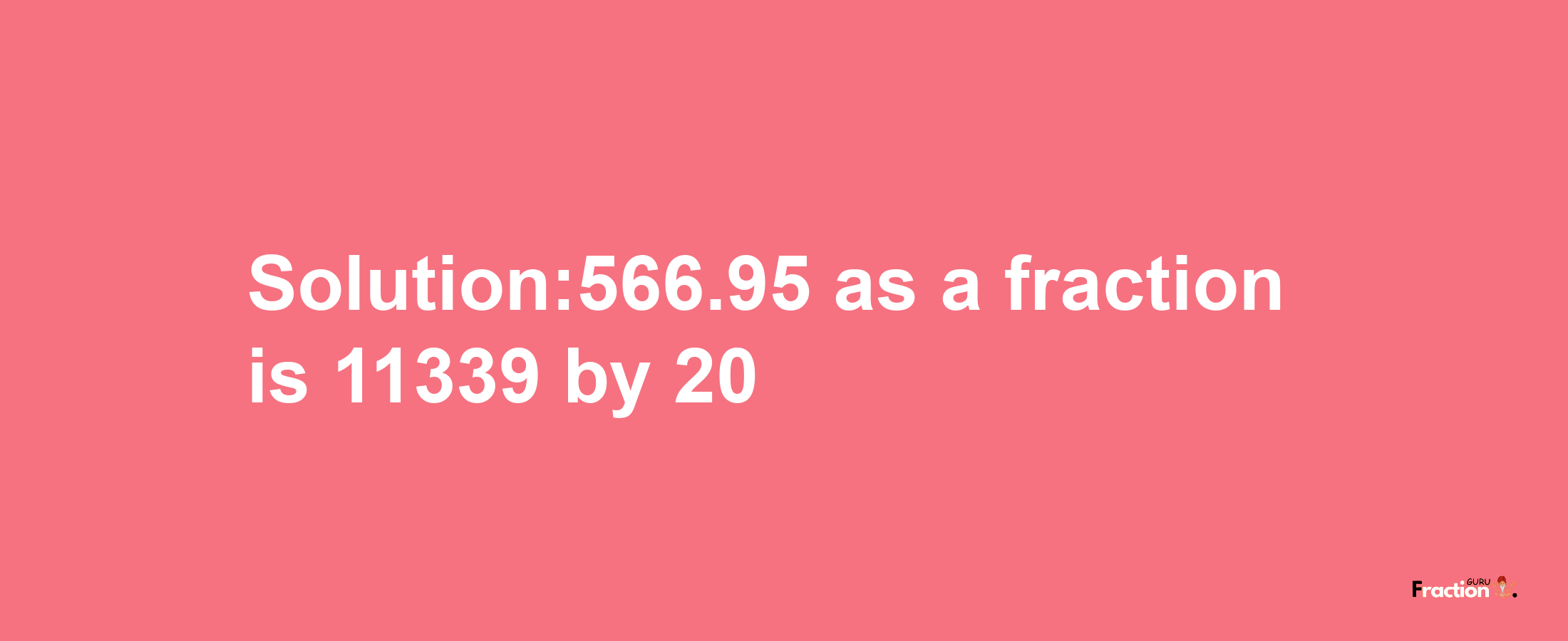 Solution:566.95 as a fraction is 11339/20