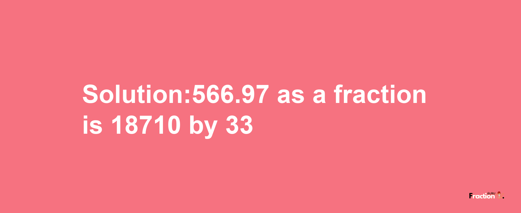 Solution:566.97 as a fraction is 18710/33