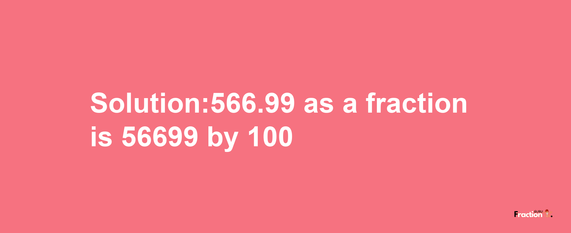 Solution:566.99 as a fraction is 56699/100