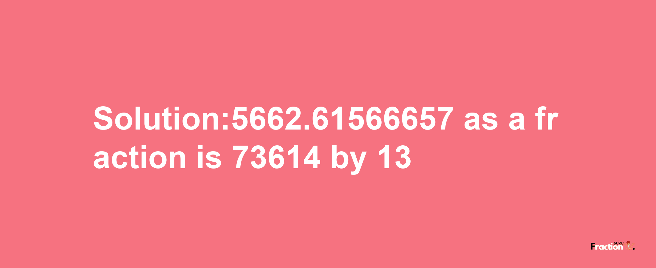 Solution:5662.61566657 as a fraction is 73614/13