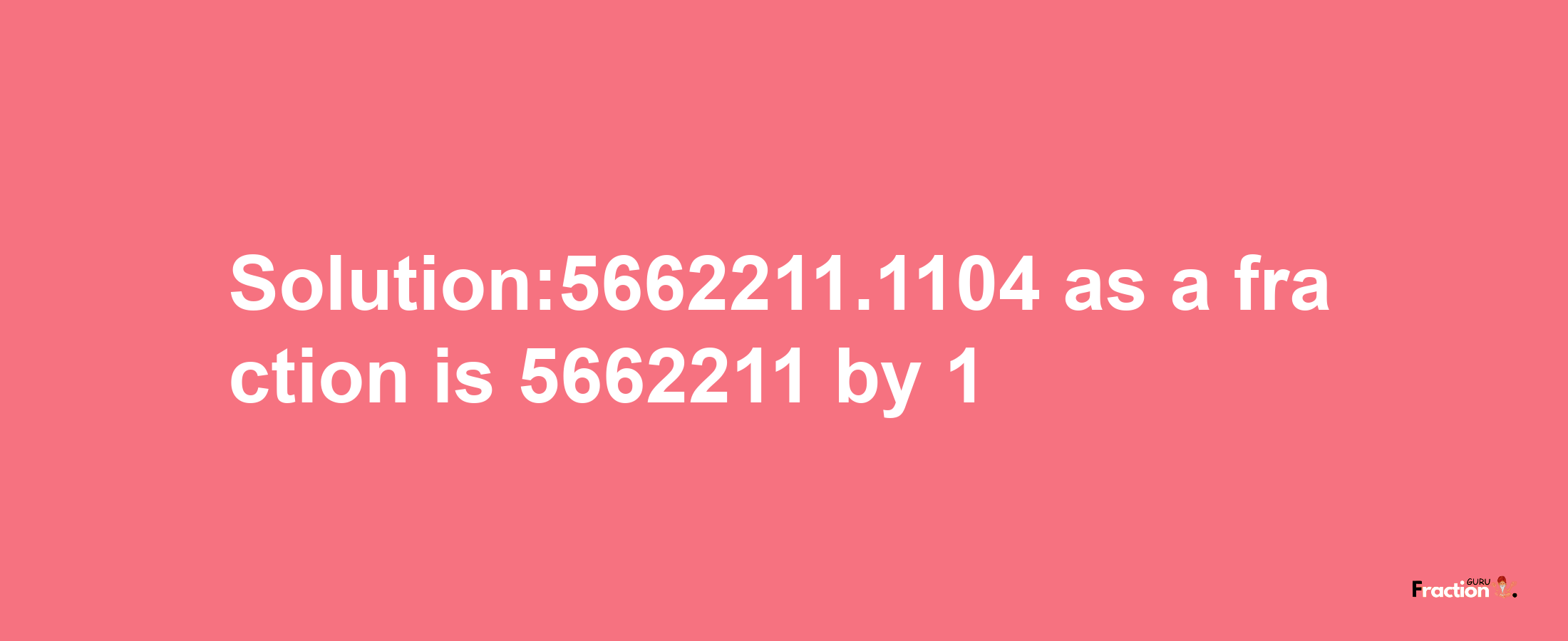 Solution:5662211.1104 as a fraction is 5662211/1