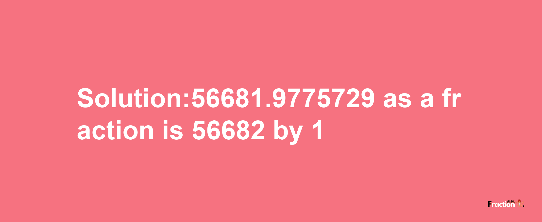 Solution:56681.9775729 as a fraction is 56682/1