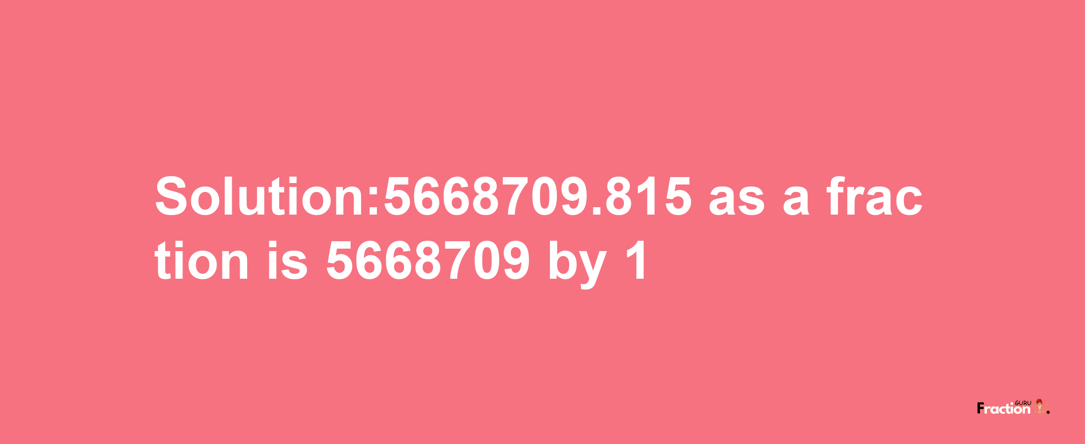 Solution:5668709.815 as a fraction is 5668709/1