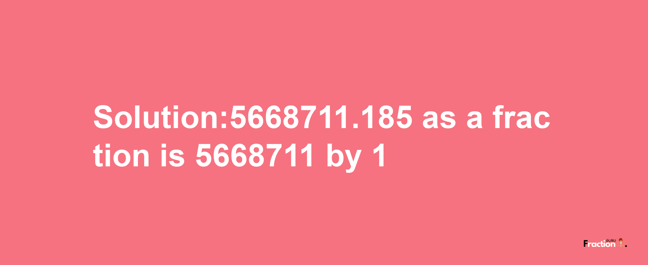 Solution:5668711.185 as a fraction is 5668711/1