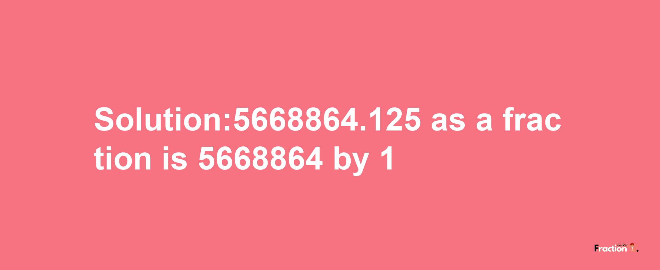 Solution:5668864.125 as a fraction is 5668864/1