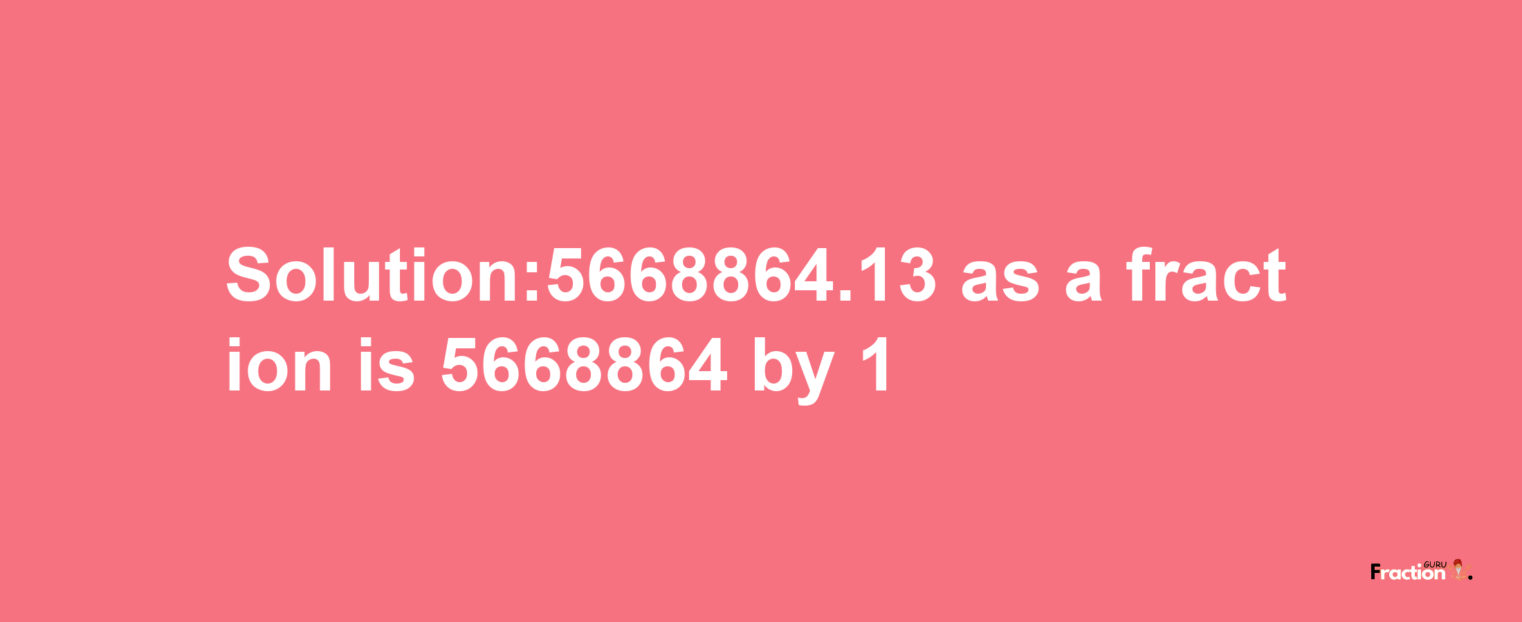 Solution:5668864.13 as a fraction is 5668864/1