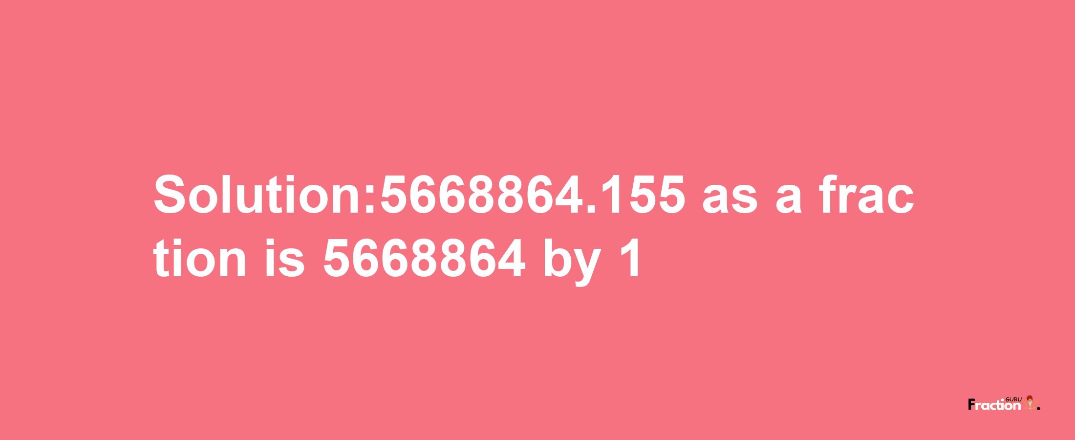 Solution:5668864.155 as a fraction is 5668864/1