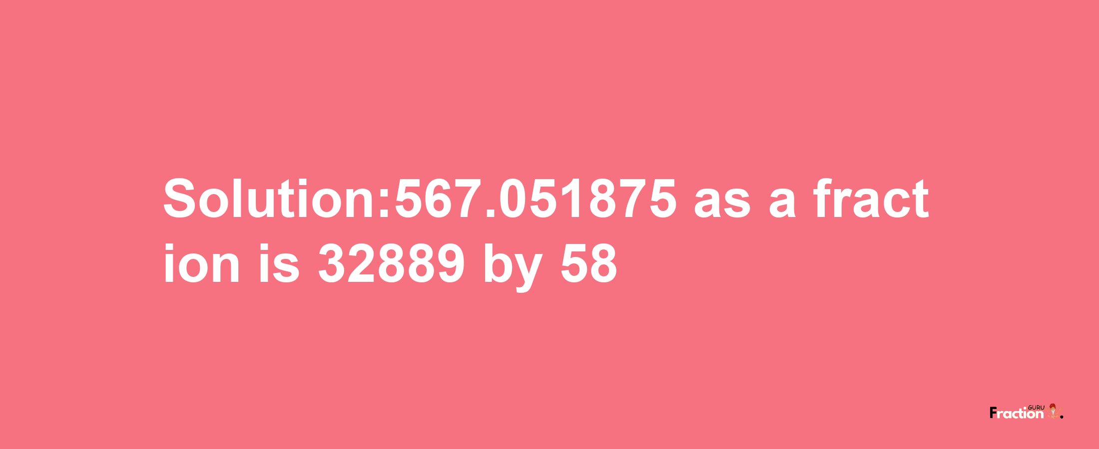 Solution:567.051875 as a fraction is 32889/58