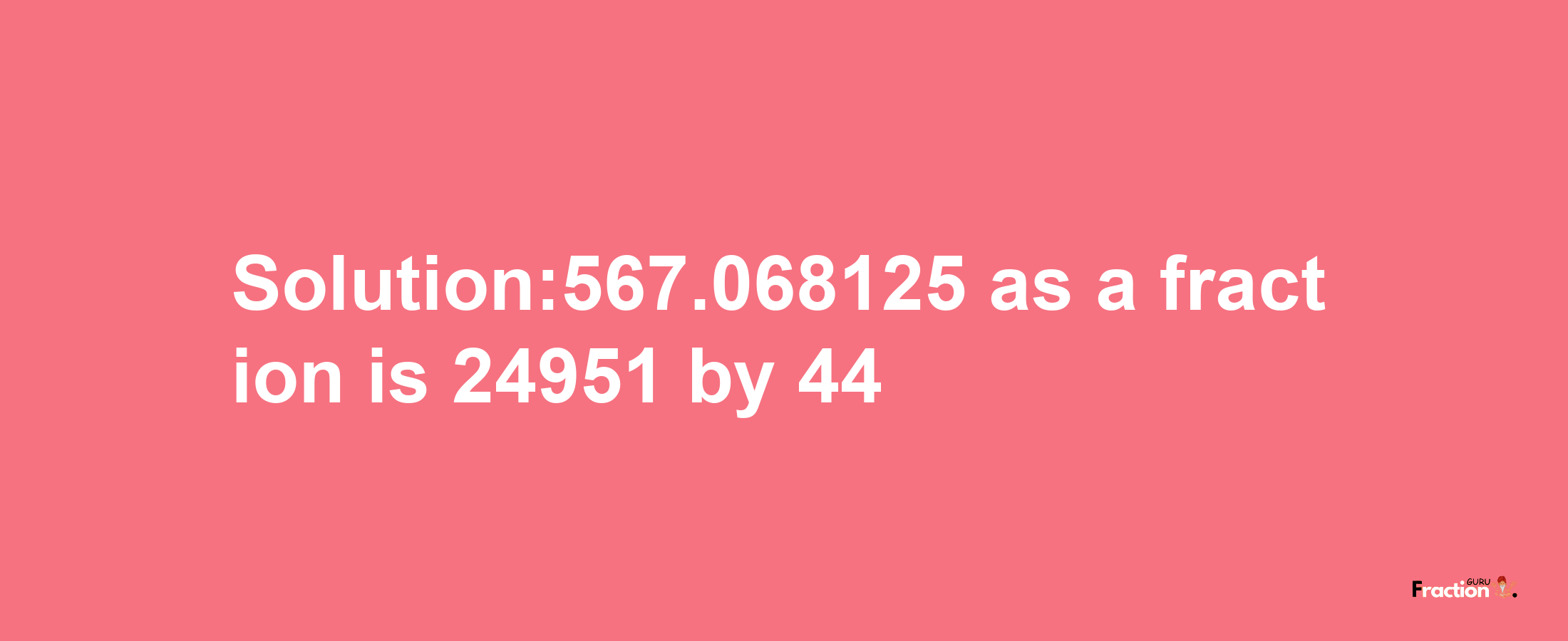 Solution:567.068125 as a fraction is 24951/44