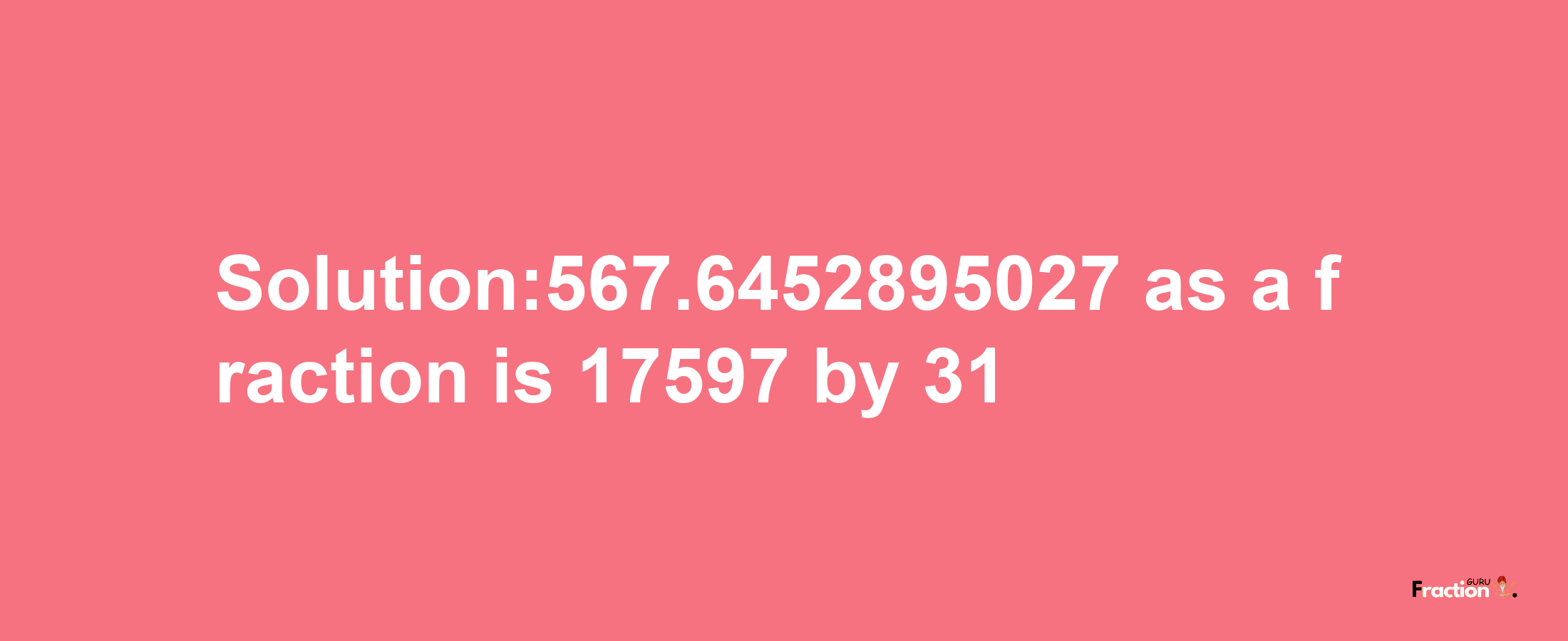 Solution:567.6452895027 as a fraction is 17597/31