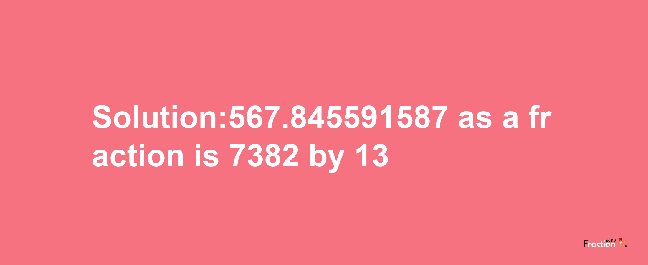 Solution:567.845591587 as a fraction is 7382/13