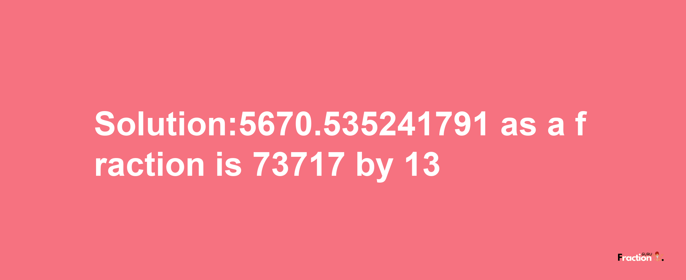 Solution:5670.535241791 as a fraction is 73717/13