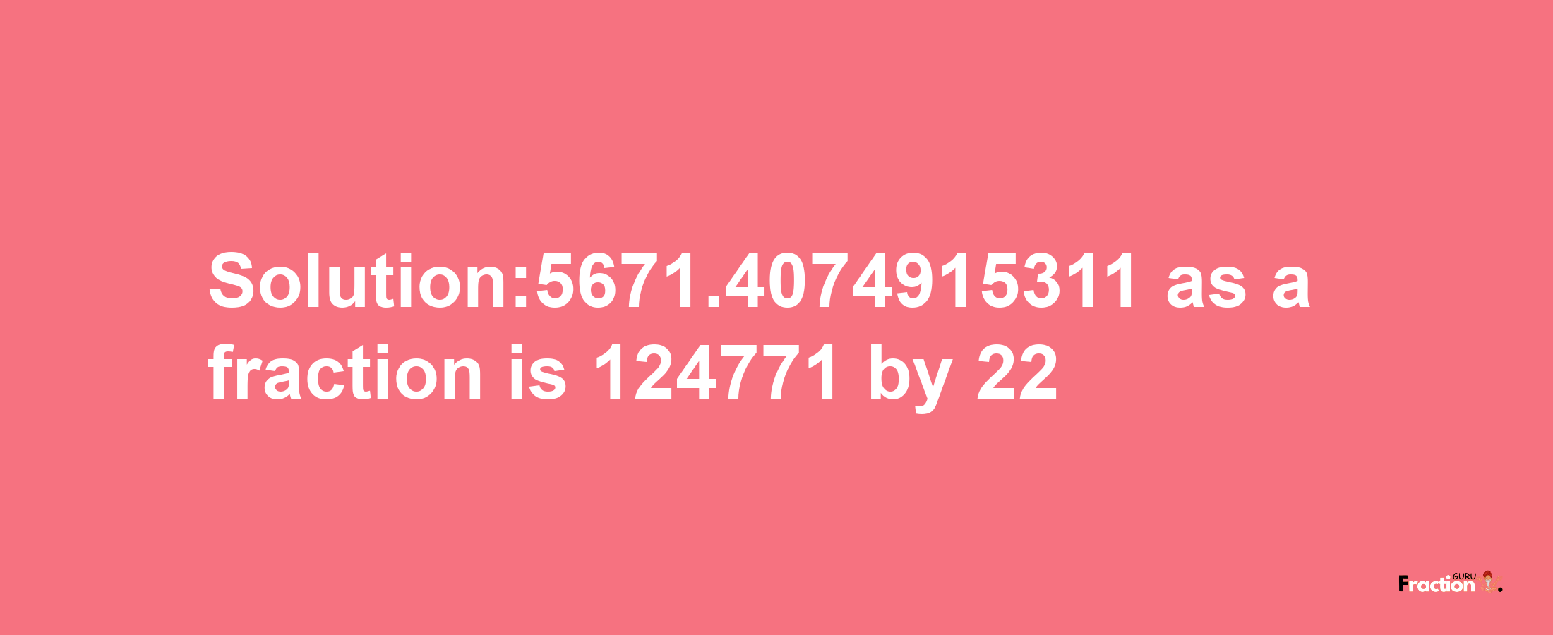 Solution:5671.4074915311 as a fraction is 124771/22