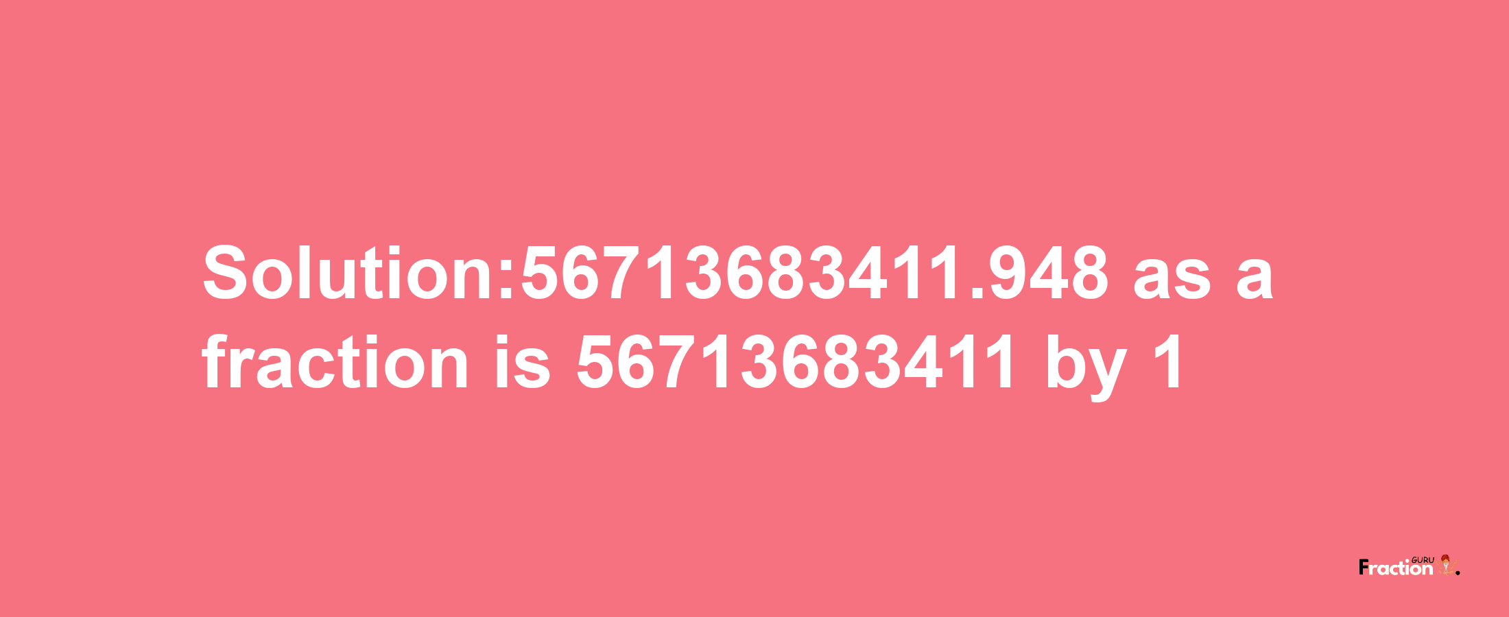 Solution:56713683411.948 as a fraction is 56713683411/1