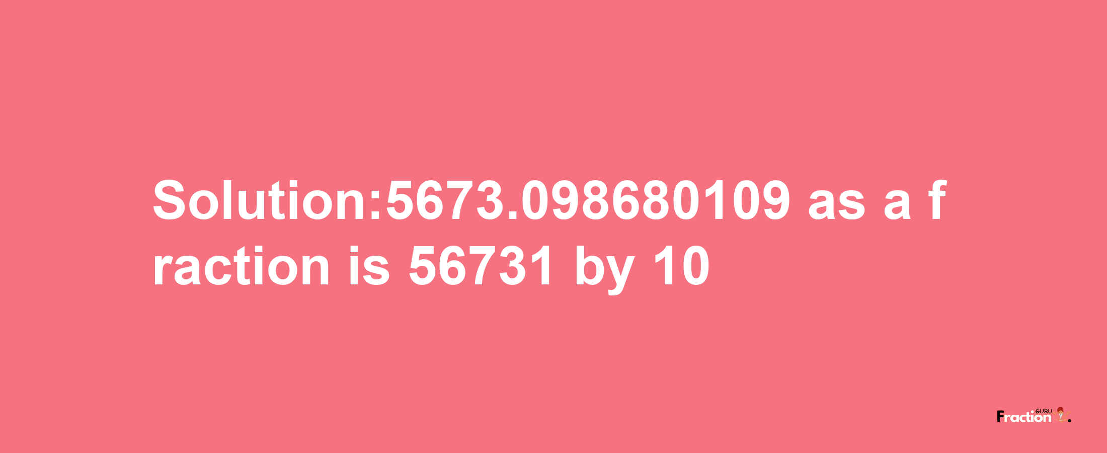 Solution:5673.098680109 as a fraction is 56731/10