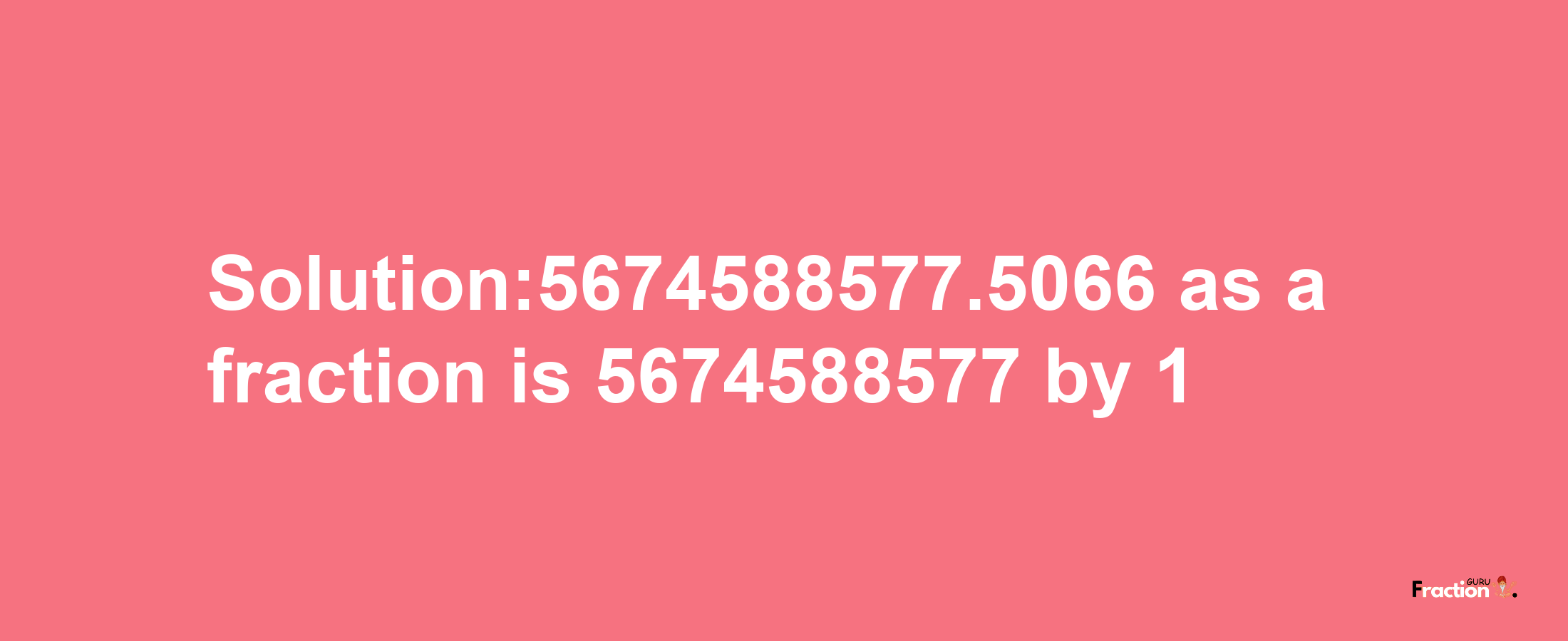 Solution:5674588577.5066 as a fraction is 5674588577/1