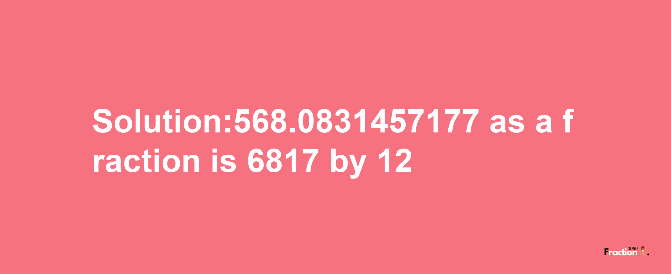 Solution:568.0831457177 as a fraction is 6817/12