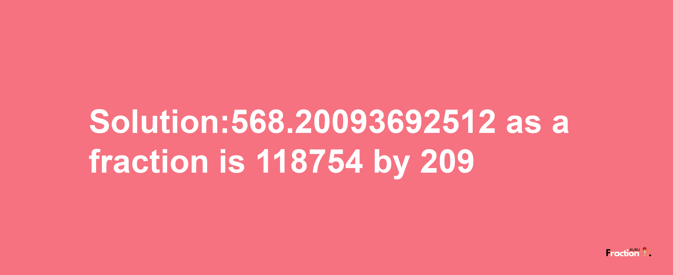 Solution:568.20093692512 as a fraction is 118754/209