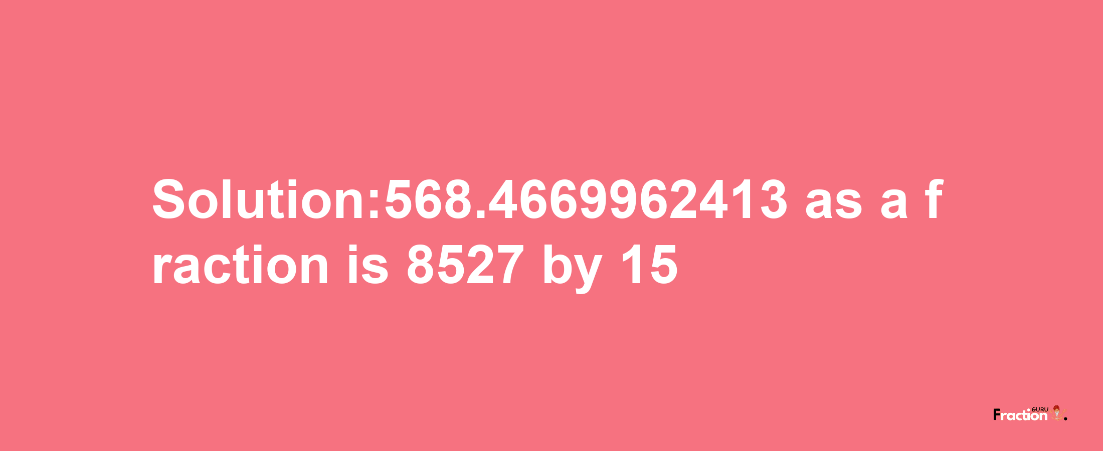 Solution:568.4669962413 as a fraction is 8527/15