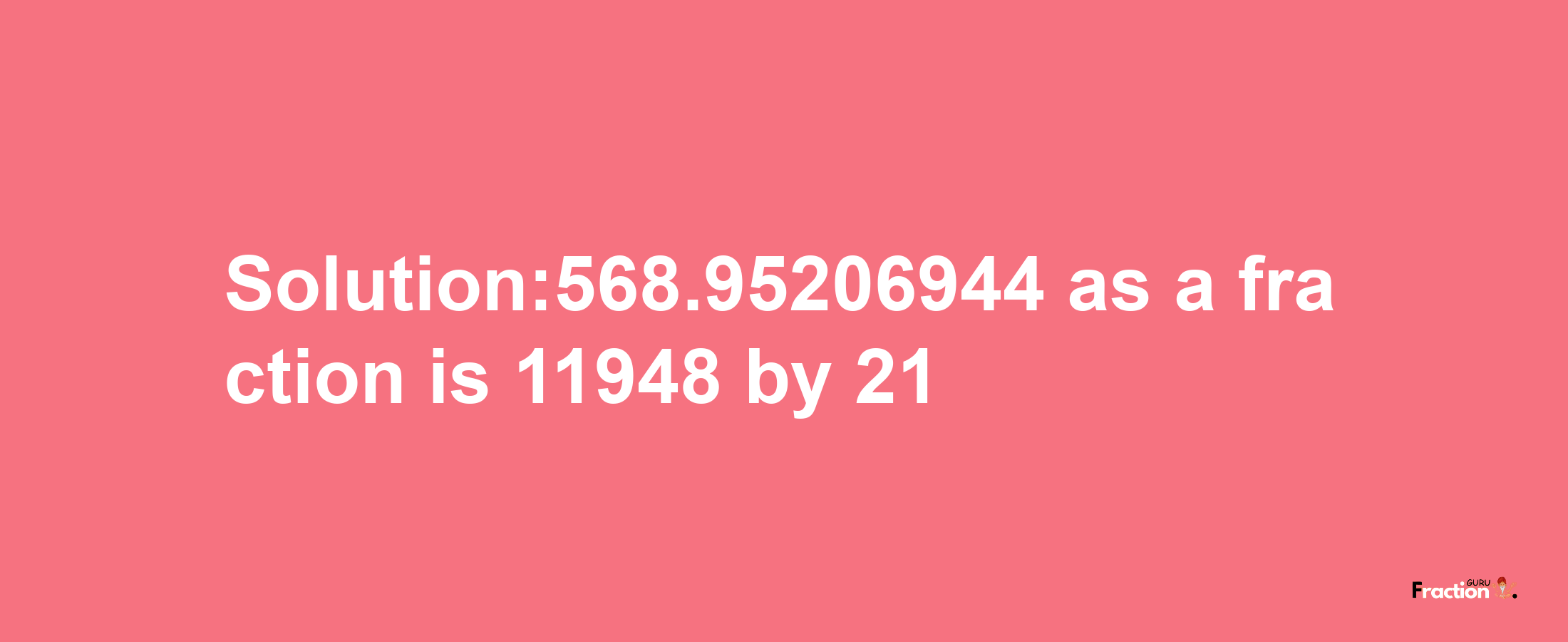 Solution:568.95206944 as a fraction is 11948/21