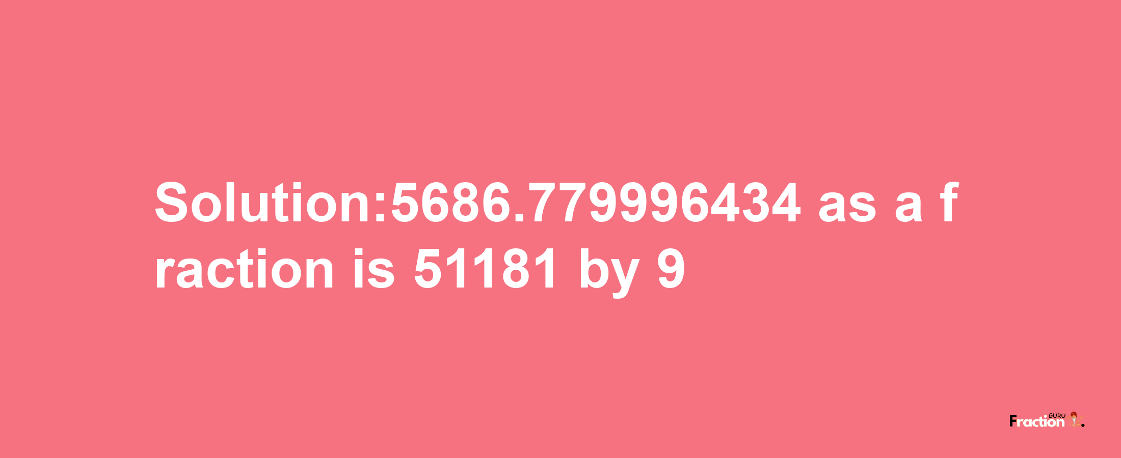 Solution:5686.779996434 as a fraction is 51181/9