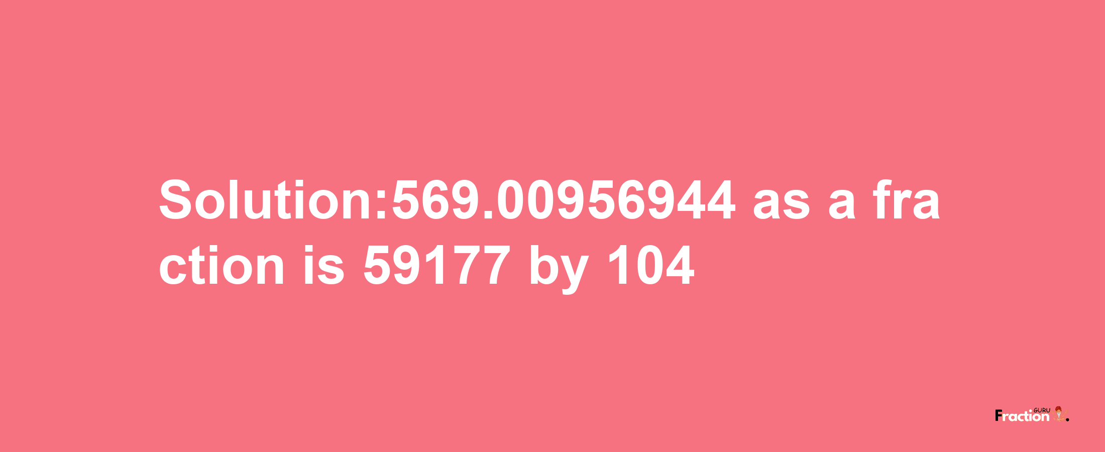 Solution:569.00956944 as a fraction is 59177/104