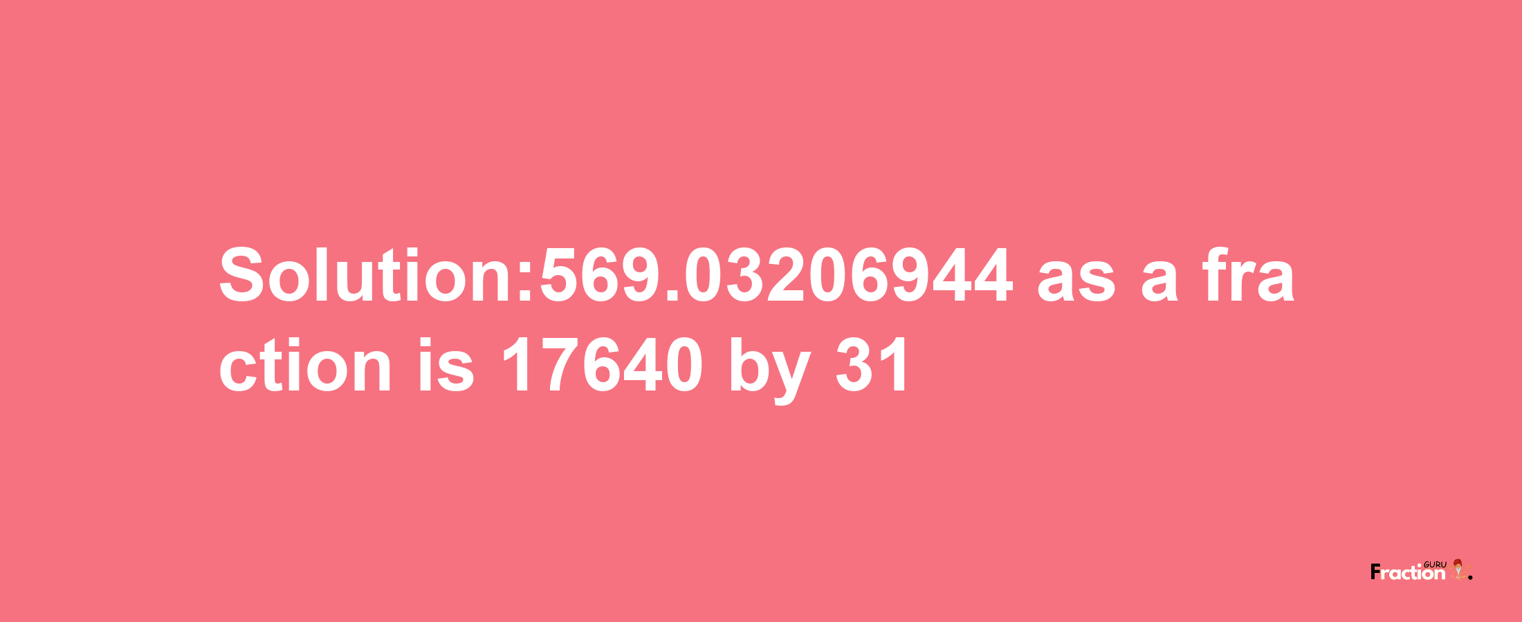 Solution:569.03206944 as a fraction is 17640/31