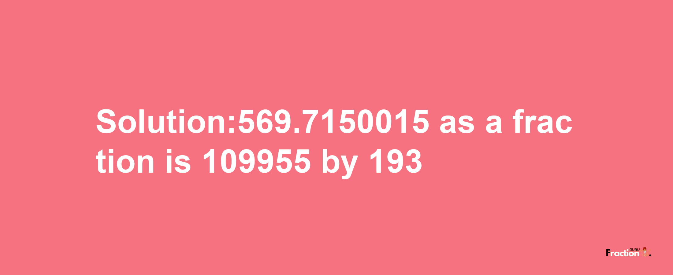 Solution:569.7150015 as a fraction is 109955/193