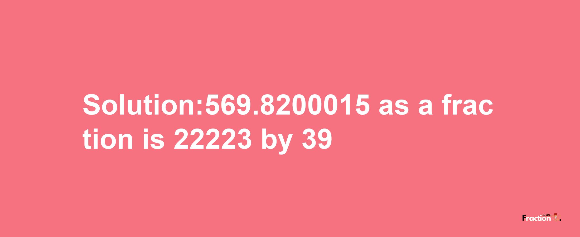 Solution:569.8200015 as a fraction is 22223/39