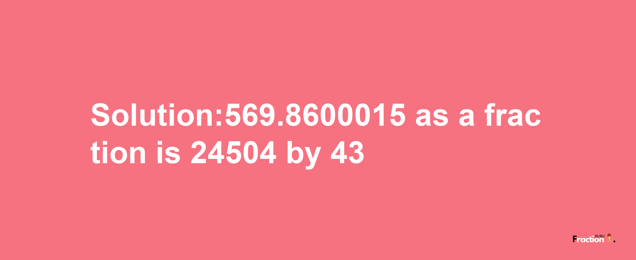 Solution:569.8600015 as a fraction is 24504/43