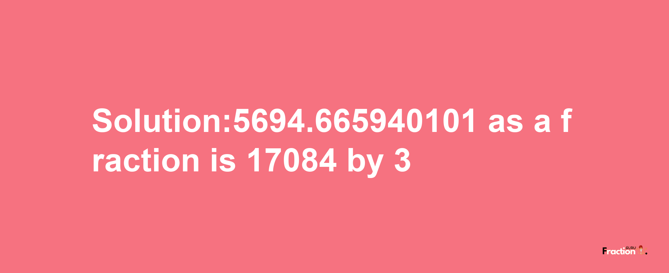 Solution:5694.665940101 as a fraction is 17084/3